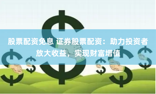 股票配资免息 证券股票配资：助力投资者放大收益，实现财富增值