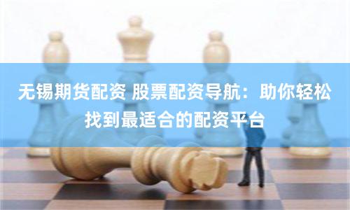 无锡期货配资 股票配资导航：助你轻松找到最适合的配资平台