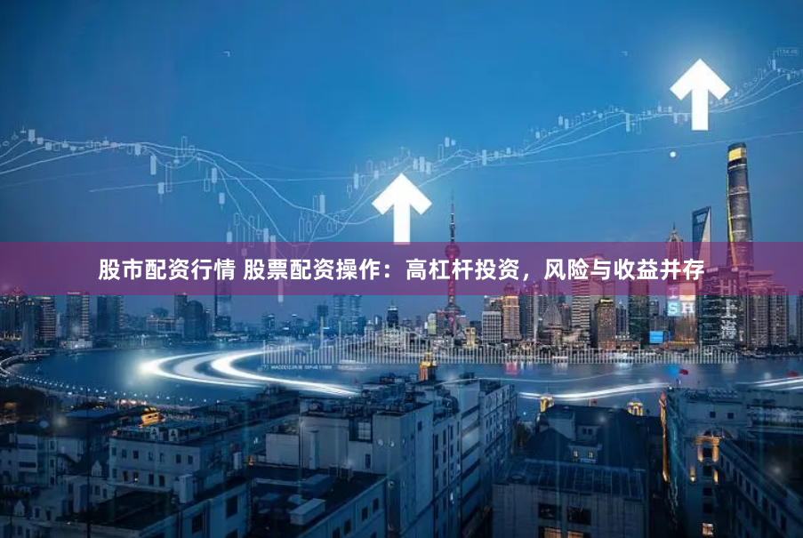 股市配资行情 股票配资操作：高杠杆投资，风险与收益并存