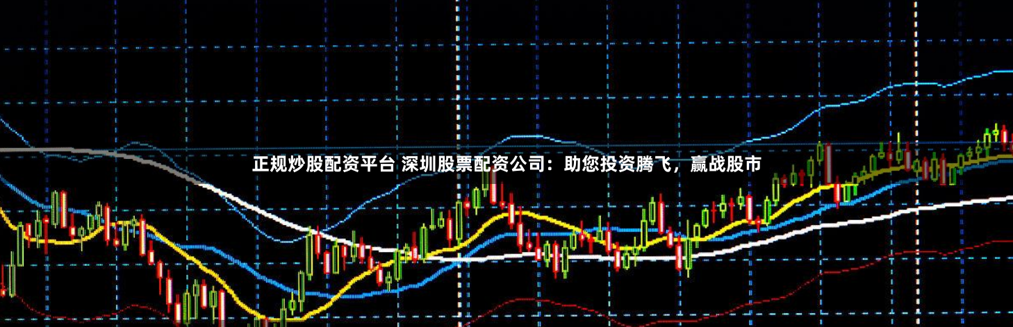 正规炒股配资平台 深圳股票配资公司：助您投资腾飞，赢战股市
