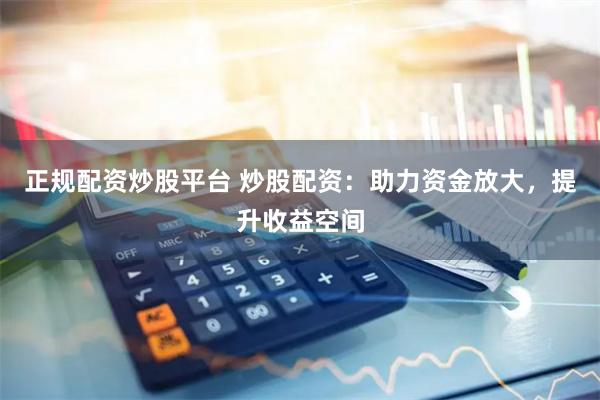 正规配资炒股平台 炒股配资：助力资金放大，提升收益空间