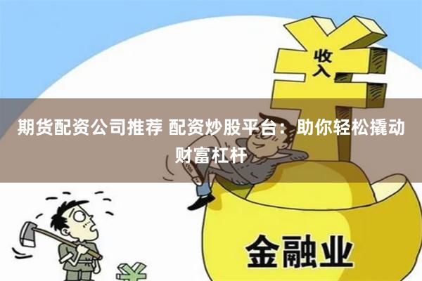 期货配资公司推荐 配资炒股平台：助你轻松撬动财富杠杆