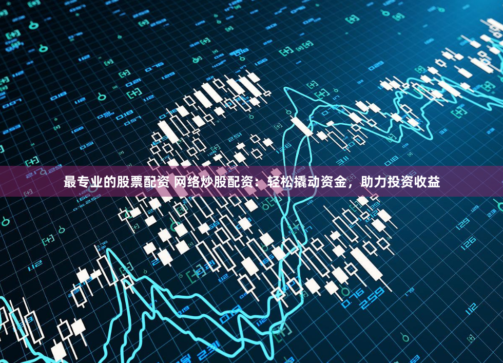 最专业的股票配资 网络炒股配资：轻松撬动资金，助力投资收益