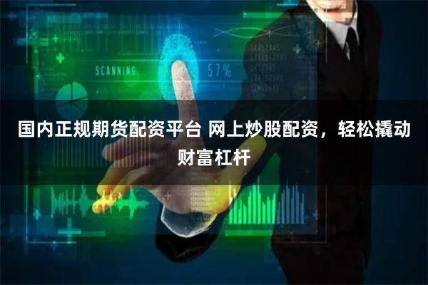 国内正规期货配资平台 网上炒股配资，轻松撬动财富杠杆