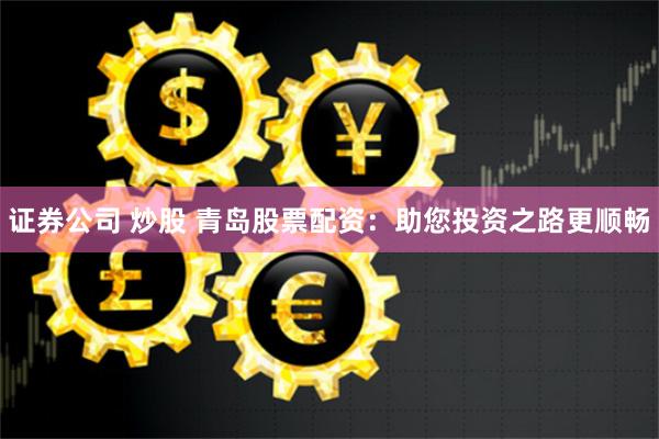 证券公司 炒股 青岛股票配资：助您投资之路更顺畅